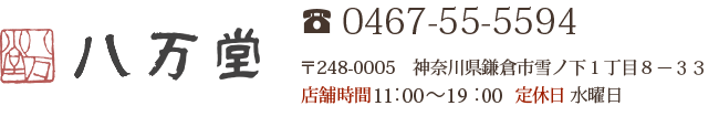 八万堂  Tel:0467-55-5594 〒248-0005　神奈川県鎌倉市雪ノ下１丁目８－３３ 店舗時間 11：00～19：00  定休日 水曜日